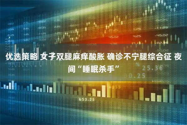 优选策略 女子双腿麻痒酸胀 确诊不宁腿综合征 夜间“睡眠杀手”