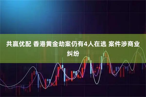 共赢优配 香港黄金劫案仍有4人在逃 案件涉商业纠纷