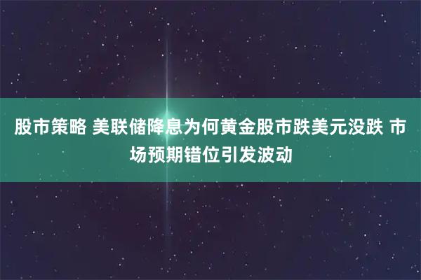 股市策略 美联储降息为何黄金股市跌美元没跌 市场预期错位引发波动