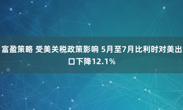 富盈策略 受美关税政策影响 5月至7月比利时对美出口下降12.1%