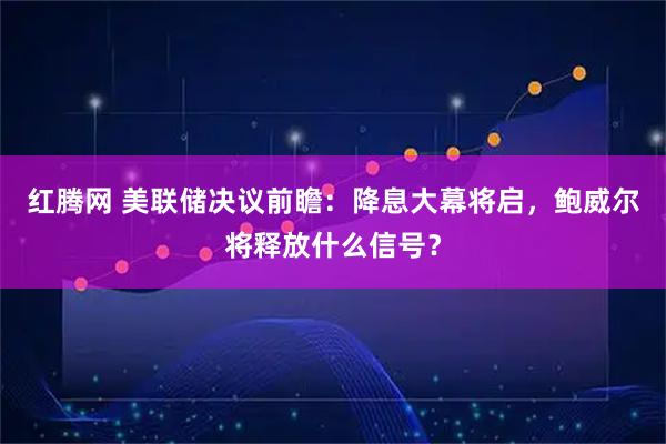 红腾网 美联储决议前瞻：降息大幕将启，鲍威尔将释放什么信号？