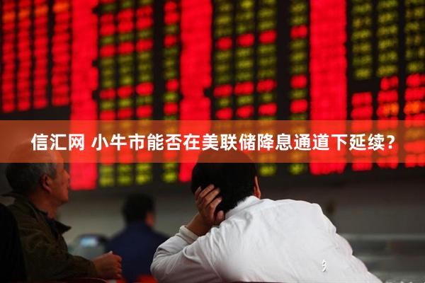 信汇网 小牛市能否在美联储降息通道下延续？