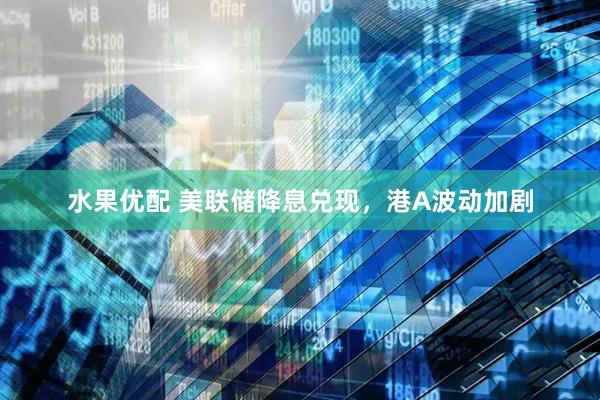 水果优配 美联储降息兑现，港A波动加剧