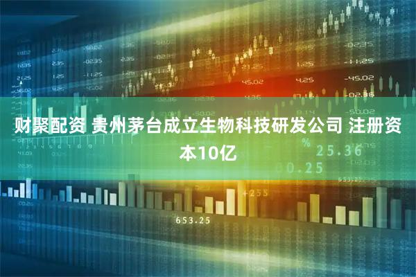 财聚配资 贵州茅台成立生物科技研发公司 注册资本10亿