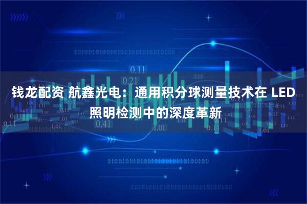 钱龙配资 航鑫光电：通用积分球测量技术在 LED 照明检测中的深度革新