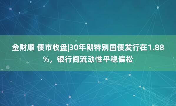 金财顺 债市收盘|30年期特别国债发行在1.88%，银行间流动性平稳偏松