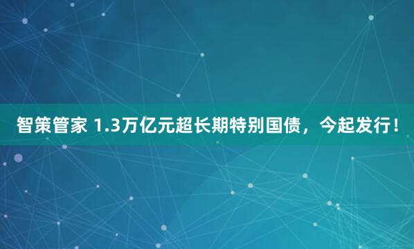 智策管家 1.3万亿元超长期特别国债，今起发行！