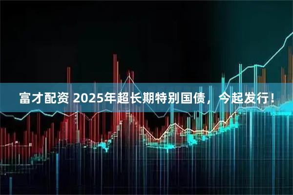 富才配资 2025年超长期特别国债，今起发行！