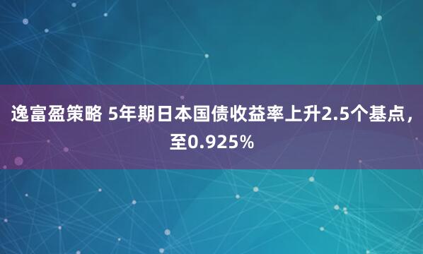 逸富盈策略 5年期日本国债收益率上升2.5个基点，至0.925%