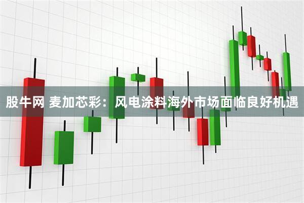 股牛网 麦加芯彩：风电涂料海外市场面临良好机遇