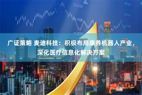 广证策略 麦迪科技：积极布局康养机器人产业，深化医疗信息化解决方案