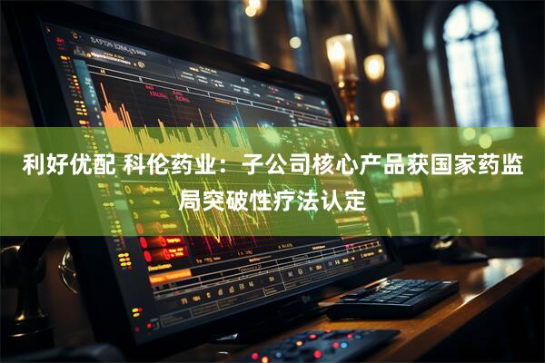 利好优配 科伦药业：子公司核心产品获国家药监局突破性疗法认定