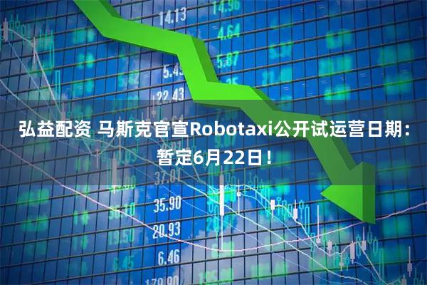 弘益配资 马斯克官宣Robotaxi公开试运营日期：暂定6月22日！