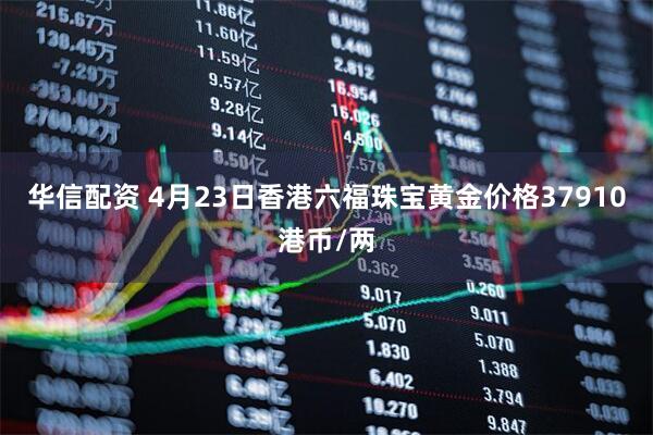 华信配资 4月23日香港六福珠宝黄金价格37910港币/两