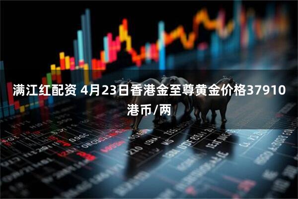 满江红配资 4月23日香港金至尊黄金价格37910港币/两