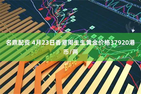 名鼎配资 4月23日香港周生生黄金价格37920港币/两