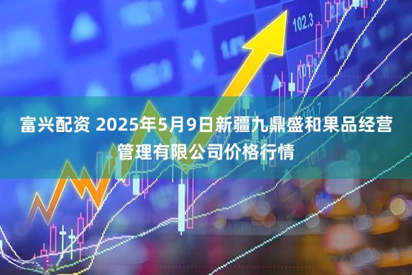 富兴配资 2025年5月9日新疆九鼎盛和果品经营管理有限公司价格行情
