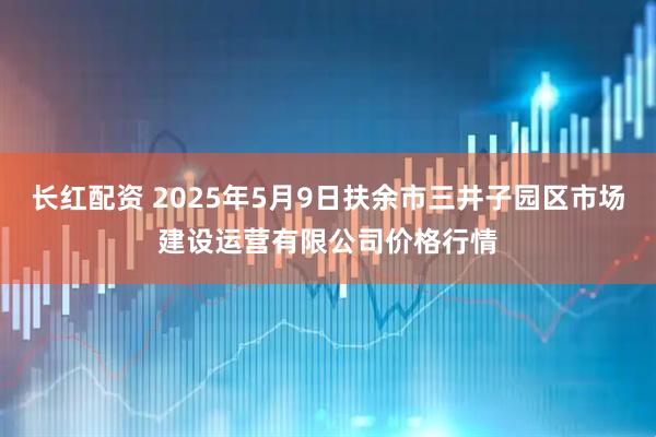 长红配资 2025年5月9日扶余市三井子园区市场建设运营有限公司价格行情