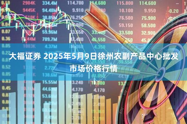 大福证券 2025年5月9日徐州农副产品中心批发市场价格行情