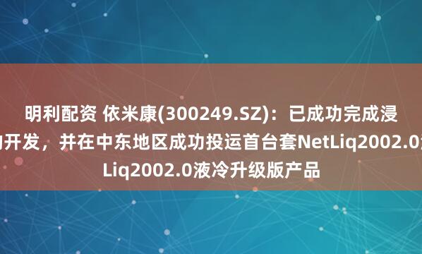 明利配资 依米康(300249.SZ)：已成功完成浸没式液冷产品的开发，并在中东地区成功投运首台套NetLiq2002.0液冷升级版产品
