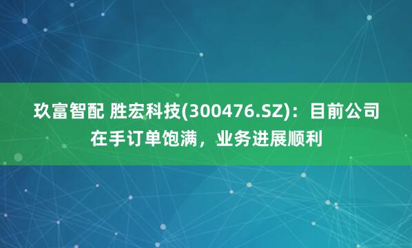 玖富智配 胜宏科技(300476.SZ)：目前公司在手订单饱满，业务进展顺利