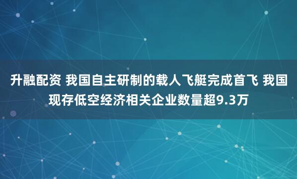 升融配资 我国自主研制的载人飞艇完成首飞 我国现存低空经济相关企业数量超9.3万