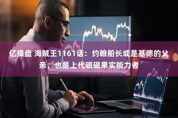 亿操盘 海贼王1161话：约翰船长或是基德的父亲，也是上代磁磁果实能力者