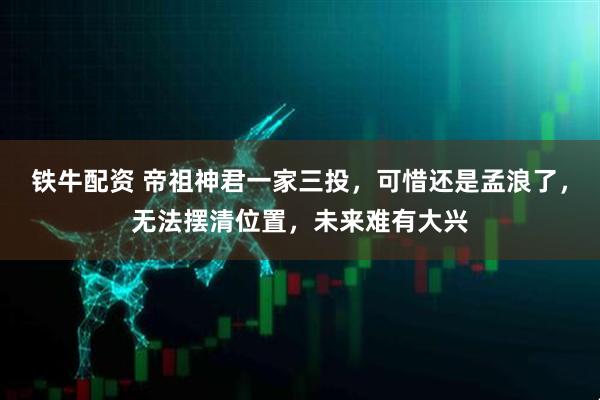铁牛配资 帝祖神君一家三投，可惜还是孟浪了，无法摆清位置，未来难有大兴