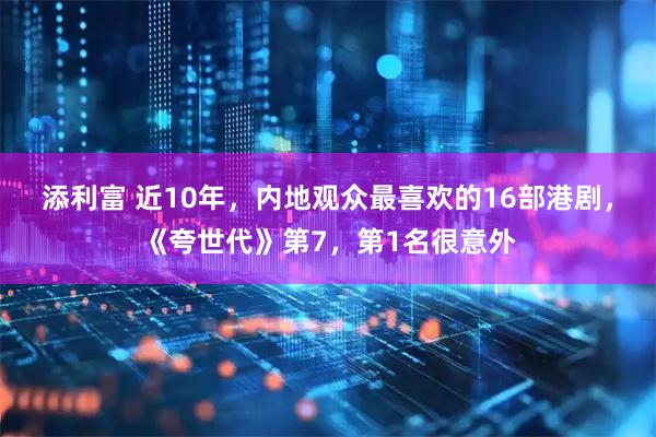 添利富 近10年，内地观众最喜欢的16部港剧，《夸世代》第7，第1名很意外