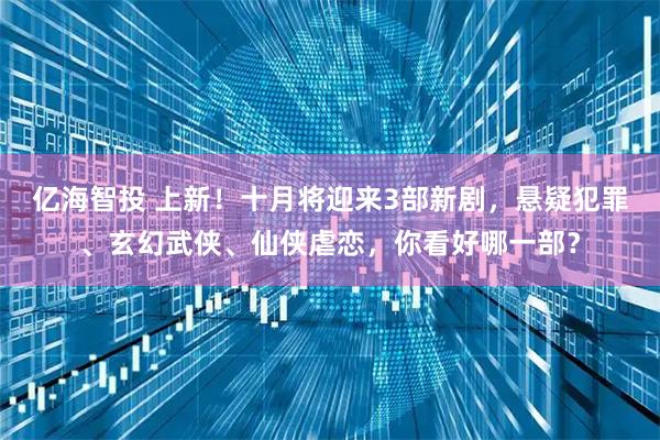 亿海智投 上新！十月将迎来3部新剧，悬疑犯罪、玄幻武侠、仙侠虐恋，你看好哪一部？