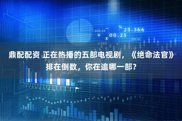 鼎配配资 正在热播的五部电视剧，《绝命法官》排在倒数，你在追哪一部？