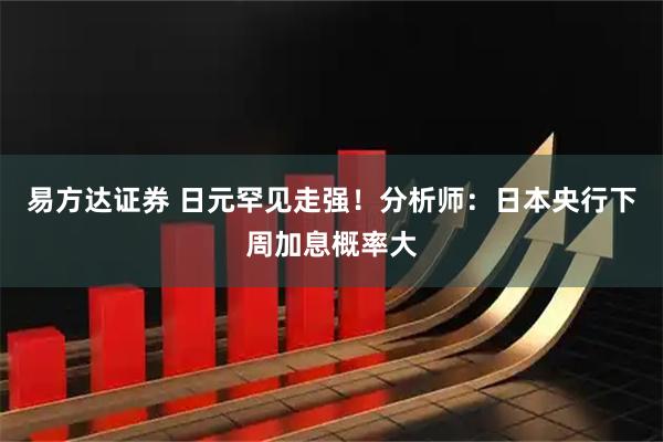 易方达证券 日元罕见走强！分析师：日本央行下周加息概率大