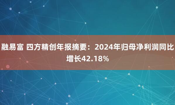 融易富 四方精创年报摘要：2024年归母净利润同比增长42.18%