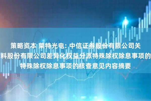 策略资本 莱特光电: 中信证券股份有限公司关于陕西莱特光电材料股份有限公司差异化权益分派特殊除权除息事项的核查意见内容摘要