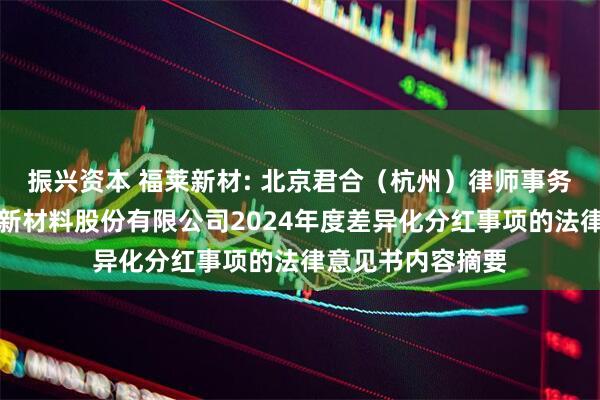 振兴资本 福莱新材: 北京君合（杭州）律师事务所关于浙江福莱新材料股份有限公司2024年度差异化分红事项的法律意见书内容摘要