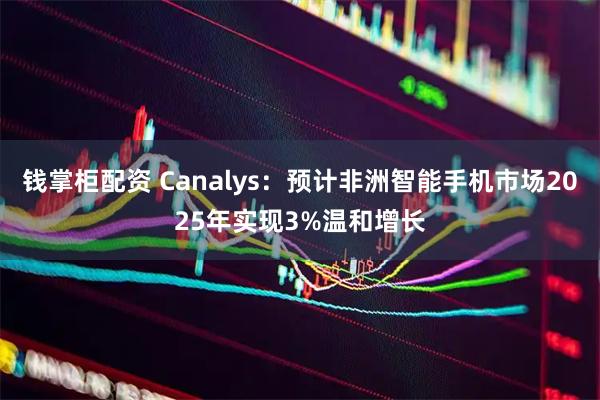 钱掌柜配资 Canalys：预计非洲智能手机市场2025年实现3%温和增长