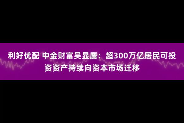 利好优配 中金财富吴显鏖：超300万亿居民可投资资产持续向资本市场迁移