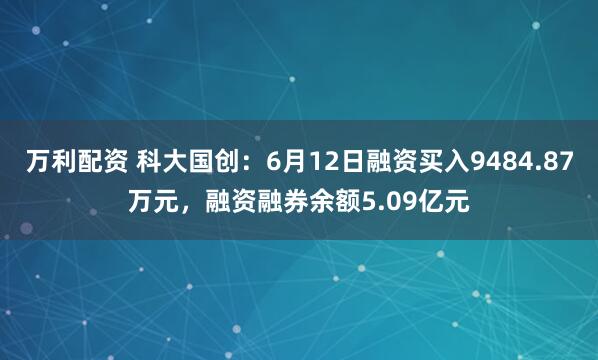 万利配资 科大国创：6月12日融资买入9484.87万元，融资融券余额5.09亿元