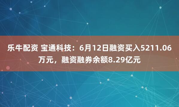 乐牛配资 宝通科技：6月12日融资买入5211.06万元，融资融券余额8.29亿元