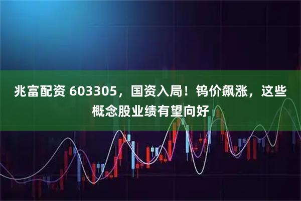 兆富配资 603305，国资入局！钨价飙涨，这些概念股业绩有望向好
