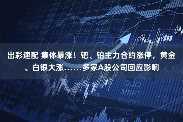 出彩速配 集体暴涨！钯、铂主力合约涨停，黄金、白银大涨……多家A股公司回应影响