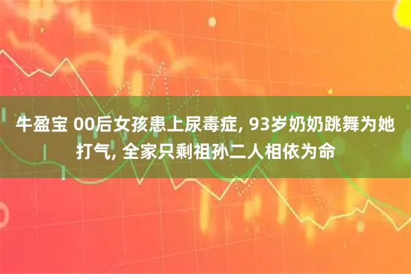牛盈宝 00后女孩患上尿毒症, 93岁奶奶跳舞为她打气, 全家只剩祖孙二人相依为命
