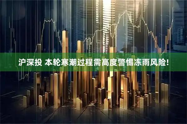 沪深投 本轮寒潮过程需高度警惕冻雨风险!