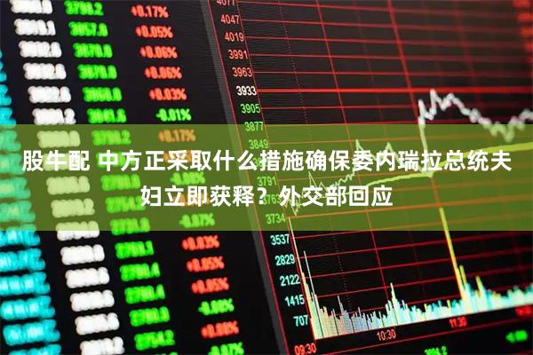 股牛配 中方正采取什么措施确保委内瑞拉总统夫妇立即获释？外交部回应