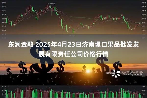 东润金融 2025年4月23日济南堤口果品批发发展有限责任公司价格行情