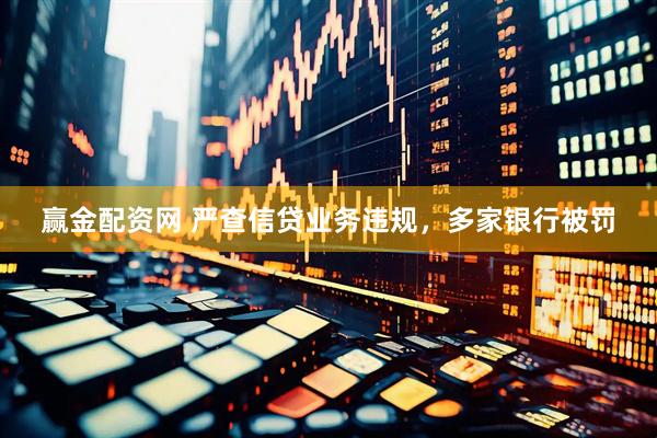赢金配资网 严查信贷业务违规，多家银行被罚