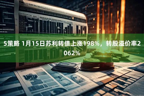 5策略 1月15日苏利转债上涨198%，转股溢价率2062%