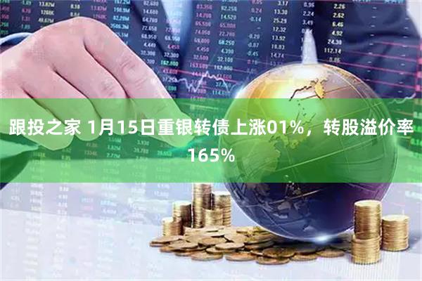 跟投之家 1月15日重银转债上涨01%，转股溢价率165%