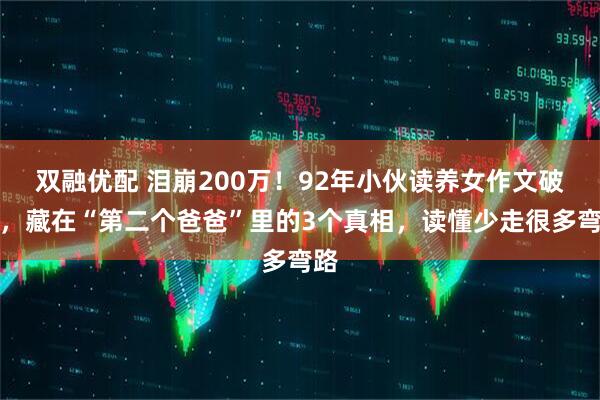 双融优配 泪崩200万！92年小伙读养女作文破防，藏在“第二个爸爸”里的3个真相，读懂少走很多弯路