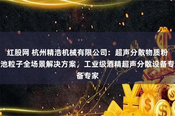 红股网 杭州精浩机械有限公司：超声分散物质粉末池粒子全场景解决方案，工业级酒精超声分散设备专家